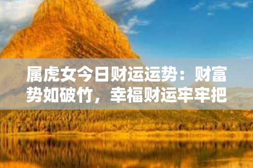 属虎女今日财运运势：财富势如破竹，幸福财运牢牢把握！