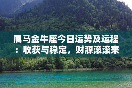 属马金牛座今日运势及运程：收获与稳定，财源滚滚来