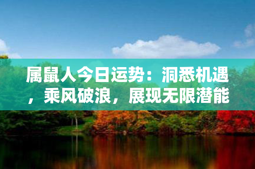 属鼠人今日运势：洞悉机遇，乘风破浪，展现无限潜能！