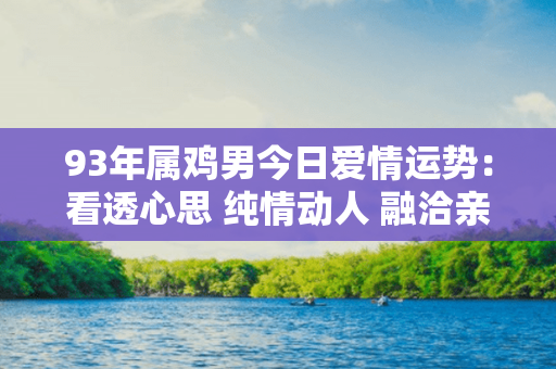 93年属鸡男今日爱情运势：看透心思 纯情动人 融洽亲密 异地无碍