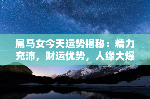 属马女今天运势揭秘：精力充沛，财运优势，人缘大爆发，顺利解决烦心事