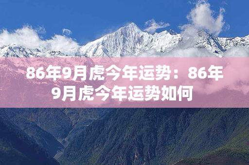 86年9月虎今年运势：86年9月虎今年运势如何 