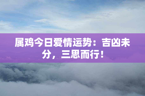 属鸡今日爱情运势：吉凶未分，三思而行！