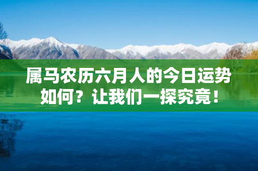 属马农历六月人的今日运势如何？让我们一探究竟！