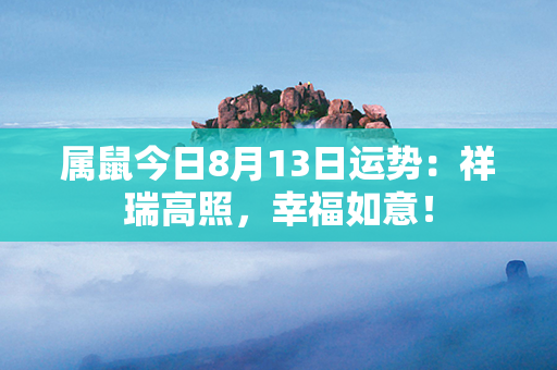 属鼠今日8月13日运势：祥瑞高照，幸福如意！