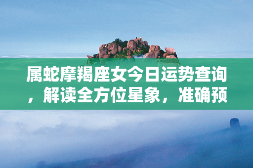 属蛇摩羯座女今日运势查询，解读全方位星象，准确预测人际关系与事业！