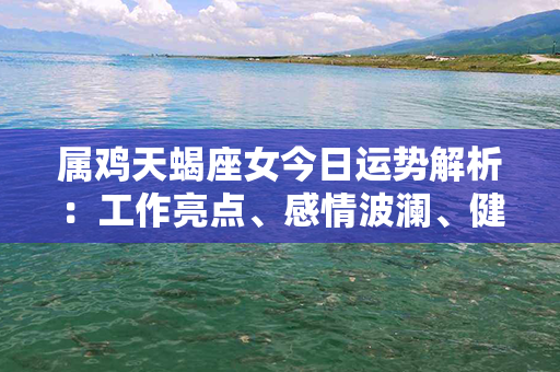 属鸡天蝎座女今日运势解析：工作亮点、感情波澜、健康护航，全面了解你的运势！