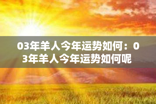 03年羊人今年运势如何：03年羊人今年运势如何呢 