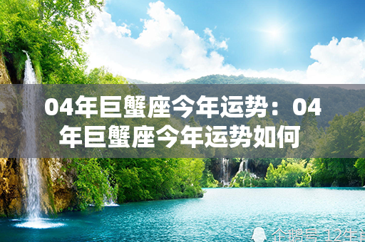 04年巨蟹座今年运势：04年巨蟹座今年运势如何 