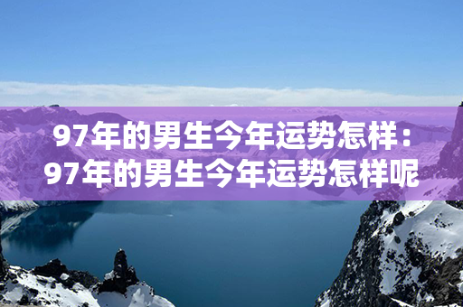 97年的男生今年运势怎样：97年的男生今年运势怎样呢 