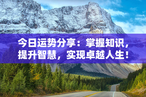 今日运势分享：掌握知识，提升智慧，实现卓越人生！