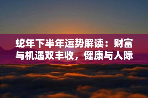 蛇年下半年运势解读：财富与机遇双丰收，健康与人际平衡谐美