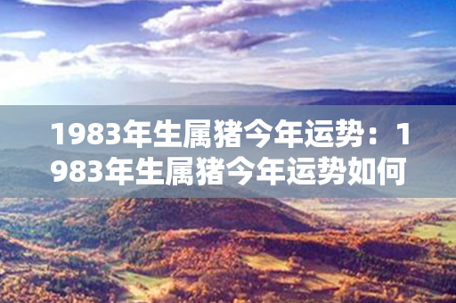 1983年生属猪今年运势：1983年生属猪今年运势如何 