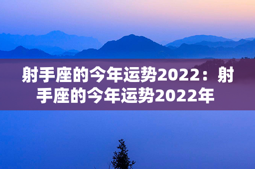 射手座的今年运势2022：射手座的今年运势2022年 