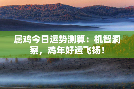 属鸡今日运势测算：机智洞察，鸡年好运飞扬！