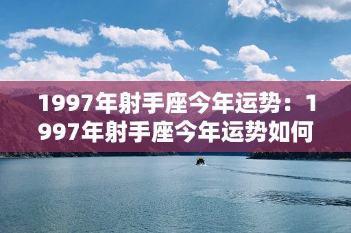 1997年射手座今年运势：1997年射手座今年运势如何 