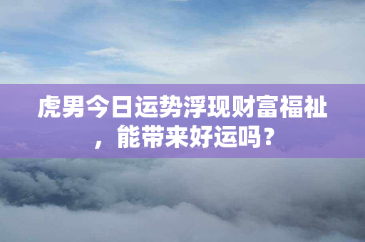 虎男今日运势浮现财富福祉，能带来好运吗？