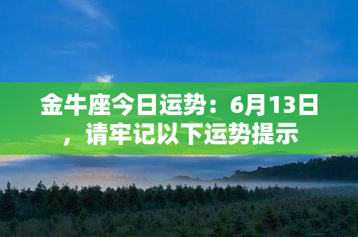 金牛座今日运势：6月13日，请牢记以下运势提示