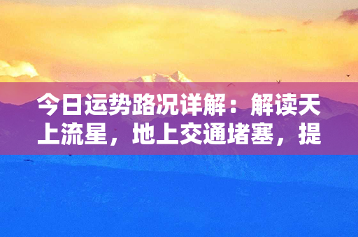 今日运势路况详解：解读天上流星，地上交通堵塞，提供快速出行方案