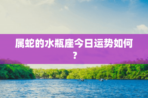 属蛇的水瓶座今日运势如何？