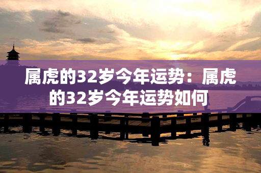 属虎的32岁今年运势：属虎的32岁今年运势如何 