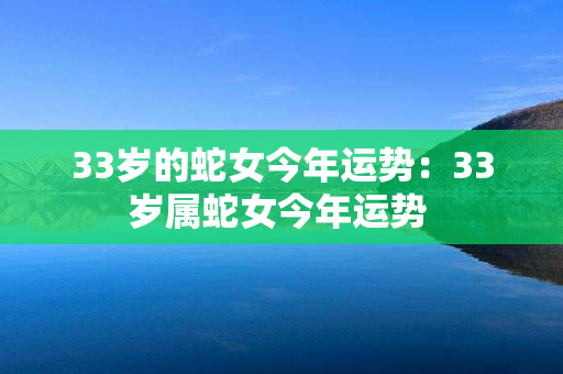 33岁的蛇女今年运势：33岁属蛇女今年运势 