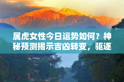 属虎女性今日运势如何？神秘预测揭示吉凶转变，驱逐坏运注入幸福！