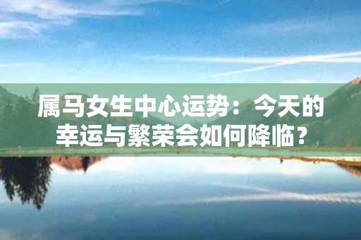 属马女生中心运势：今天的幸运与繁荣会如何降临？