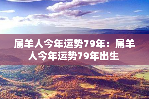 属羊人今年运势79年：属羊人今年运势79年出生 