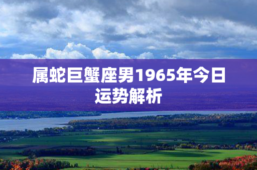 属蛇巨蟹座男1965年今日运势解析