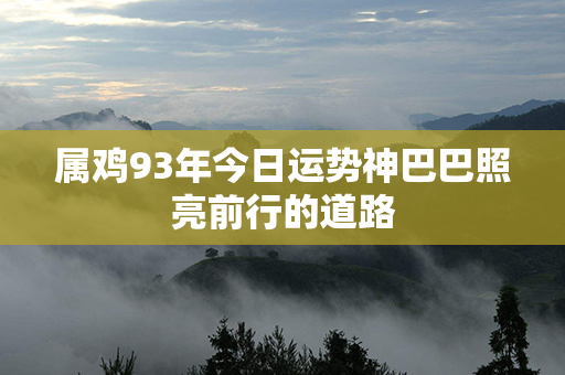 属鸡93年今日运势神巴巴照亮前行的道路