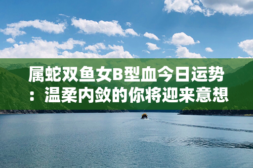 属蛇双鱼女B型血今日运势：温柔内敛的你将迎来意想不到的好事！