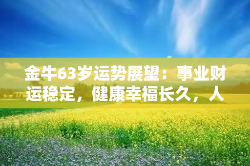 金牛63岁运势展望：事业财运稳定，健康幸福长久，人际关系融洽和谐