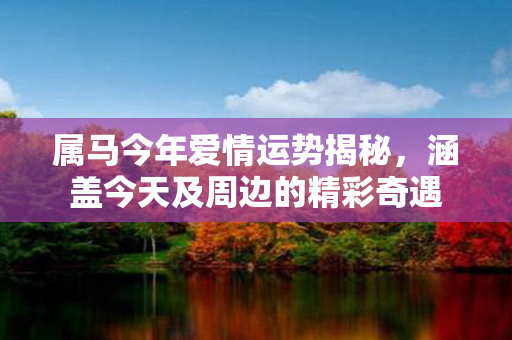 属马今年爱情运势揭秘，涵盖今天及周边的精彩奇遇