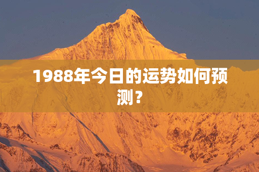 1988年今日的运势如何预测？