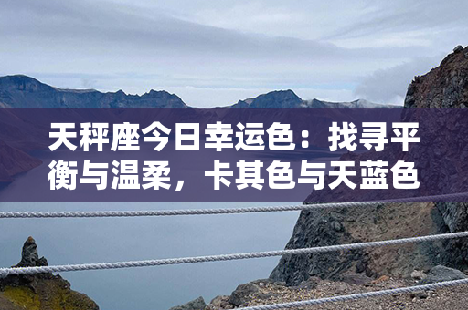 天秤座今日幸运色：找寻平衡与温柔，卡其色与天蓝色共舞