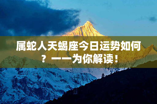 属蛇人天蝎座今日运势如何？一一为你解读！