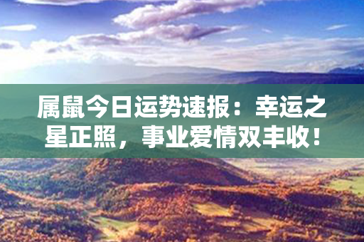 属鼠今日运势速报：幸运之星正照，事业爱情双丰收！