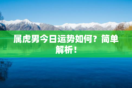 属虎男今日运势如何？简单解析！