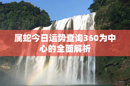 属蛇今日运势查询360为中心的全面解析