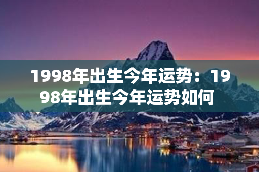 1998年出生今年运势：1998年出生今年运势如何 