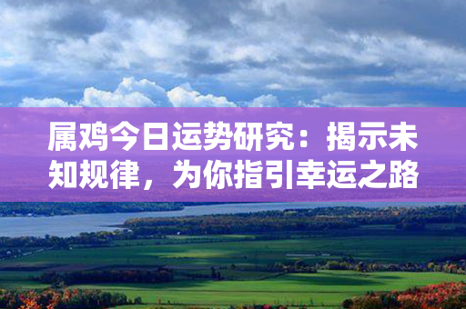 属鸡今日运势研究：揭示未知规律，为你指引幸运之路！