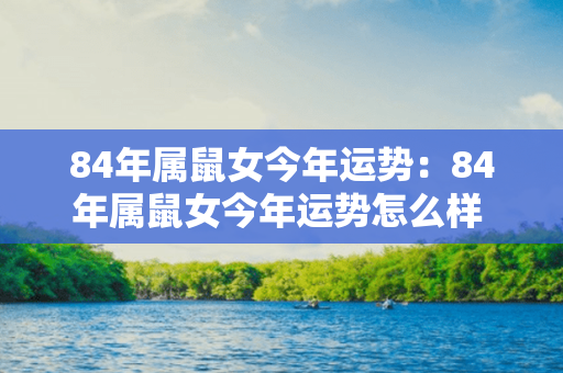 84年属鼠女今年运势：84年属鼠女今年运势怎么样 