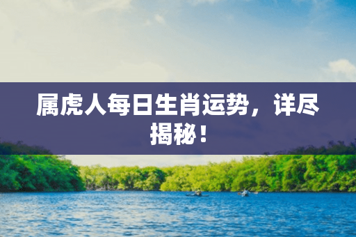 属虎人每日生肖运势，详尽揭秘！