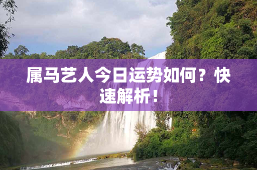 属马艺人今日运势如何？快速解析！