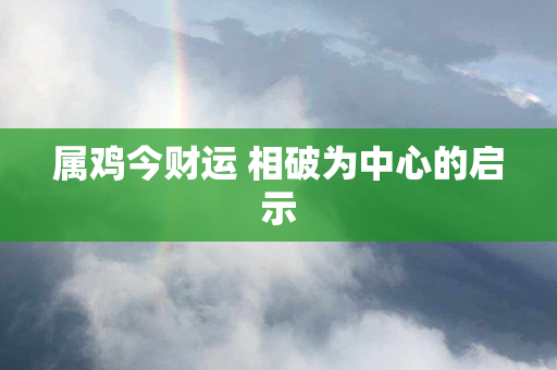 属鸡今财运 相破为中心的启示