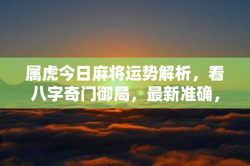 属虎今日麻将运势解析，看八字奇门御局，最新准确，帮你解开麻将之谜！