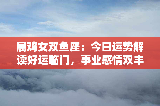 属鸡女双鱼座：今日运势解读好运临门，事业感情双丰收