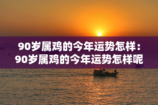 90岁属鸡的今年运势怎样：90岁属鸡的今年运势怎样呢 