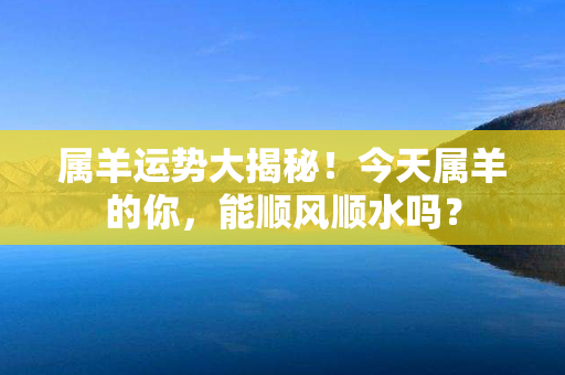 属羊运势大揭秘！今天属羊的你，能顺风顺水吗？